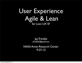 User Experience
                               Agile & Lean
                                    for Lean UX SF




                                      Jay Trimble
                                    jtrimble2@gmail.com

                              NASA Ames Research Center
                                      9-27-12



Thursday, September 27, 12
 