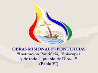 OBRAS MISIONALES PONTIFICIAS “Institución Pontificia,  Episcopal  y de todo el pueblo de Dios…” (Pablo VI) 