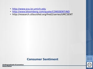 ●
●
●

http://www.sca.isr.umich.edu
http://www.bloomberg.com/quote/CONSSENT:IND
http://research.stlouisfed.org/fred2/series/UMCSENT

Consumer Sentiment
Undergraduate Economics
Association

12

 