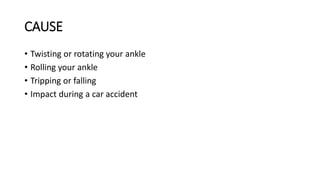 CAUSE
• Twisting or rotating your ankle
• Rolling your ankle
• Tripping or falling
• Impact during a car accident
 