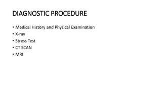 DIAGNOSTIC PROCEDURE
• Medical History and Physical Examination
• X-ray
• Stress Test
• CT SCAN
• MRI
 