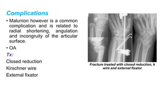 Complications
• Malunion however is a common
complication and is related to
radial shortening, angulation
and incongruity of the articular
surface.
• OA
Tx:
Closed reduction
Kirschner wire
External fixator
Fracture treated with closed reduction, k
wire and external fixator
 