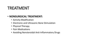 TREATMENT
• NONSURGICAL TREATMENT:
• Activity Modification
• Electronic and Ultrasonic Bone Stimulation
• Physical Therapy
• Pain Medications
• Avoiding Nonsteroidal Anti-Inflammatory Drugs
 