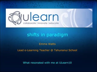 shifts in paradigm
Emma Watts
Lead e-Learning Teacher @ Tahunanui School
What resonated with me at ULearn10
 