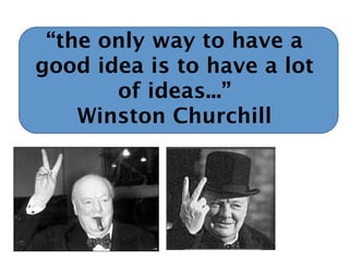 “the only way to have a
good idea is to have a lot
       of ideas...”
    Winston Churchill
 