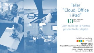 Taller
“Cloud, Office
i iPad”
Com millorar la nostra
productivitat digital
Ramon Costa
Project & Change Director Partner. MICProductivity
ramonc@micproductivity.com
Twitter / LinkedIn: @ramoncosta
Facebook: Prof.RamonCosta
 