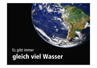 Es gibt immer 
gleich viel Wasser 
 