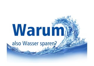 Warum 
also Wasser sparen? 
 