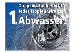 Ob genutzt oder nicht: 
Jeder Tropfen wird zu 
Abwasser. 
.. 