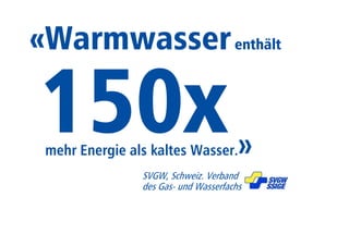 «Warmwasser enthält 
mehr Energie als kaltes Wasser.» 
SVGW, Schweiz. Verband 
des Gas- und Wasserfachs 
 