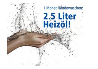 1 Monat Händewaschen: 
2.5 Liter 
Heizöl! 
Die warme Dusche 
verbraucht viel 
Energie: 5-Minuten = 
3 dl Heizöl! 
 