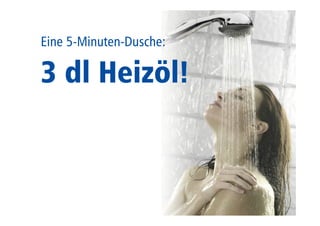 Eine 5-Minuten-Dusche: 
3 dl Heizöl! 
 