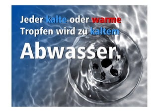 Jeder kalte oder warme 
Tropfen wird zu kaltem 
Abwasser. 
 