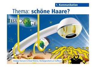 1. Kommunikation 
Thema: schöne Haare? 
Biolage Haircare (L‘Oreal Matrix), Werbegeschenk an Coiffeure 
 