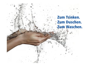 Zum Trinken. 
Zum Duschen. 
Zum Waschen. 
 