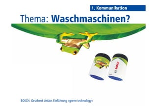 1. Kommunikation 
Thema: Waschmaschinen? 
BOSCH, Geschenk Anlass Einführung «green technology» 
 