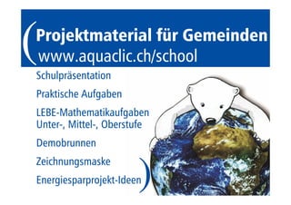 Projektmaterial für Gemeinden 
www.aquaclic.ch/school ( 
Schulpräsentation 
Praktische Aufgaben 
LEBE-Mathematikaufgaben 
Unter-, Mittel-, Oberstufe 
Demobrunnen 
Zeichnungsmaske 
Energiesparprojekt-Ideen 
) 
 
