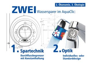 ZWEI 
Wassersparer im AquaClic: 
1.SSppaarrtteecchhnniikk 2.OOppttiikk 
Durchflussbegrenzer 
mit Konstanthaltung 
2. Ökonomie, 3. Ökologie 
Individuelles- oder 
Standarddesign 
 