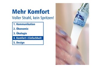 Mehr Komfort 
Voller Strahl, kein Spritzen! 
1. Kommunikation 
2. Ökonomie 
3. Ökologie 
4. Komfort 
5. Design 
Komfort+Einfachheit 
 