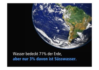 Wasser bedeckt 71% der Erde, 
aber nur 3% davon ist Süsswasser. 
 