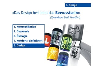 5. Design 
«Das Design bestimmt das Bewusstsein» 
1. Kommunikation 
2. Ökonomie 
3. Ökologie 
4. Komfort+Einfachheit 
55.. DDeessiiggnn 
(Umweltamt Stadt Frankfurt) 
 