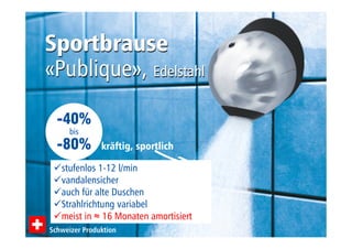 Sportbrause 
«Publique», Edelstahl 
-40% 
bis 
-80% 
kräftig, sportlich 
stufenlos 1-12 l/min 
vandalensicher 
auch für alte Duschen 
Strahlrichtung variabel 
meist in ≈ 16 Monaten amortisiert 
Schweizer Produktion 
 