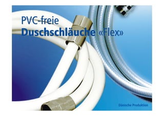 PVC-freie 
Duschschläuche «Flex» 
Dänische Produktion 
 