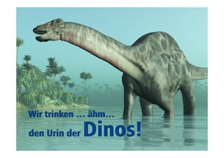 WWiirr ttrriinnkkeenn ……äähhmm…… 
ddeenn UUrriinn ddeerr DDiinnooss!! 
 
