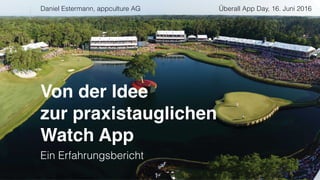 Von der Idee  
zur praxistauglichen  
Watch App
Ein Erfahrungsbericht
Überall App Day, 16. Juni 2016Daniel Estermann, appculture AG
 