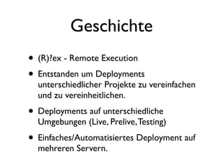 Geschichte
• (R)?ex - Remote Execution
• Entstanden um Deployments
  unterschiedlicher Projekte zu vereinfachen
  und zu vereinheitlichen.
• Deployments auf unterschiedliche
  Umgebungen (Live, Prelive, Testing)
• Einfaches/Automatisiertes Deployment auf
  mehreren Servern.
 