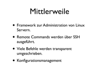 Mittlerweile
• Framework zur Administration von Linux
  Servern.
• Remote Commands werden über SSH
  ausgeführt.
• Viele Befehle werden transparent
  umgeschrieben.
• Konﬁgurationsmanagement
 