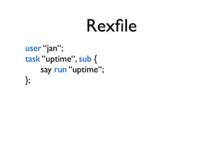 Rexﬁle
user “jan“;
task “uptime“, sub {
    say run “uptime“;
};
 