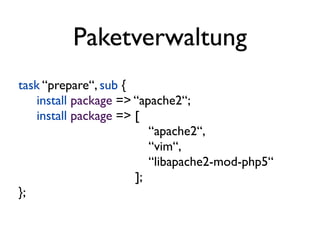 Paketverwaltung
task “prepare“, sub {
    install package => “apache2“;
    install package => [
                          “apache2“,
                          “vim“,
                          “libapache2-mod-php5“
                       ];
};
 