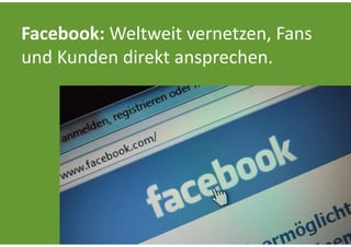 Facebook: Weltweit vernetzen, Fans 
und Kunden direkt ansprechen.
 
