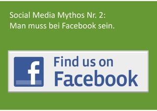 Social Media Mythos Nr. 2:
Man muss bei Facebook sein.
 