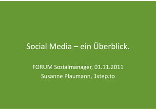 Social Media – ein Überblick.

 FORUM Sozialmanager, 01.11.2011
   Susanne Plaumann, 1step.to
 