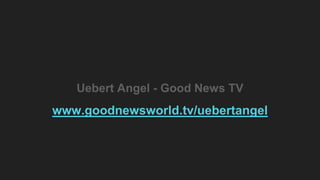 Uebert Angel - Good News TV
www.goodnewsworld.tv/uebertangel
 