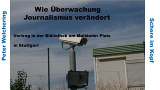 PeterWelchering
SchereimKopf
Wie Überwachung
Journalismus verändert
Vortrag in der Bibliothek am Mailänder Platz
in Stuttgart
 