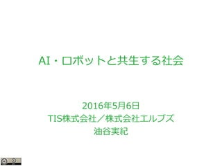 AI・ロボットと共生する社会
2016年5月6日
TIS株式会社／株式会社エルブズ
油谷実紀
 