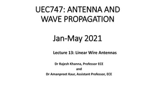 UEC747: ANTENNA AND
WAVE PROPAGATION
Jan-May 2021
Dr Rajesh Khanna, Professor ECE
and
Dr Amanpreet Kaur, Assistant Professor, ECE
Lecture 13: Linear Wire Antennas
 