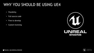 WHY YOU SHOULD BE USING UE4
• Flexibility
• Full source code
• Free to develop
• Custom licensing
 