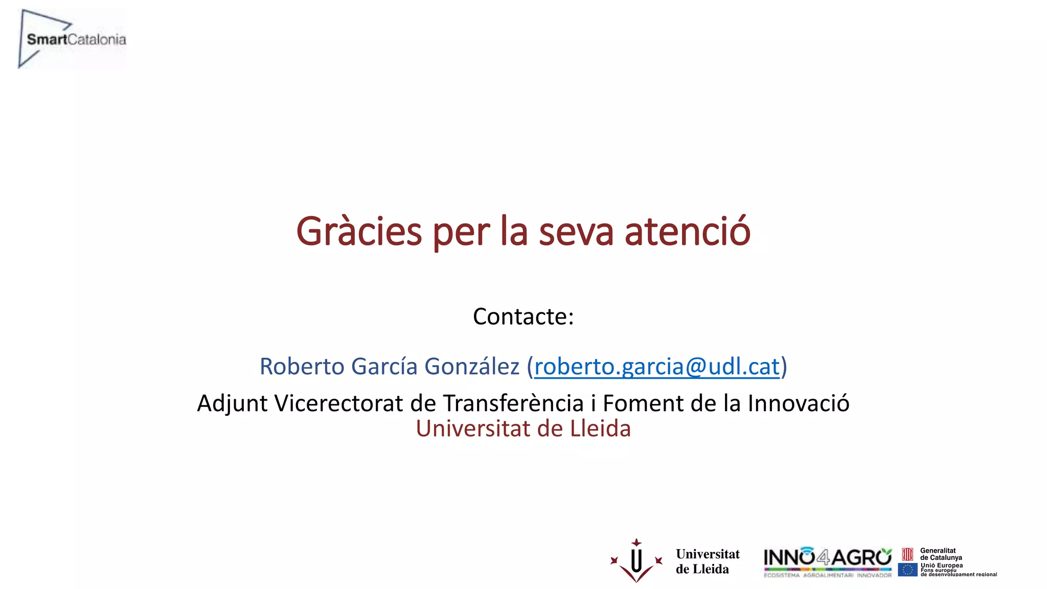 Gràcies per la seva atenció
Contacte:
Roberto García González (roberto.garcia@udl.cat)
Adjunt Vicerectorat de Transferència i Foment de la Innovació
Universitat de Lleida
 