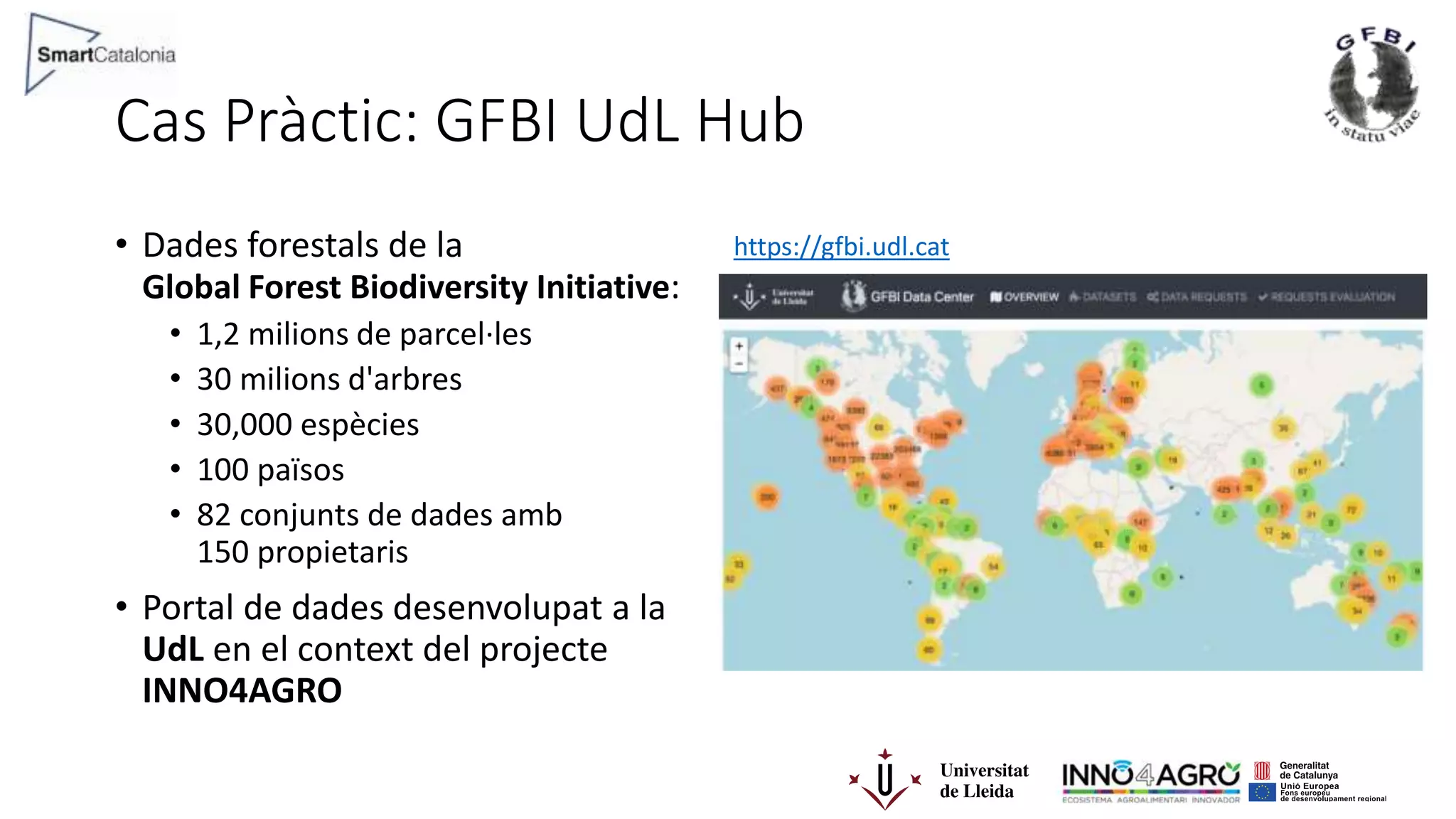 Cas Pràctic: GFBI UdL Hub
• Dades forestals de la
Global Forest Biodiversity Initiative:
• 1,2 milions de parcel·les
• 30 milions d'arbres
• 30,000 espècies
• 100 països
• 82 conjunts de dades amb
150 propietaris
• Portal de dades desenvolupat a la
UdL en el context del projecte
INNO4AGRO
https://gfbi.udl.cat
 