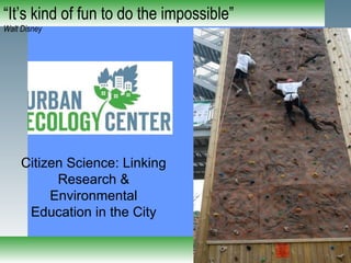 “ It’s kind of fun to do the impossible” Walt Disney Citizen Science: Linking Research & Environmental Education in the City 