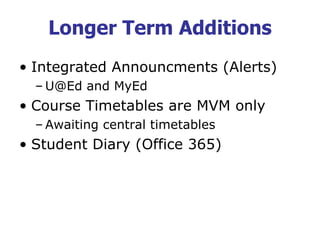 Longer Term Additions
• Integrated Announcments (Alerts)
– U@Ed and MyEd
• Course Timetables are MVM only
– Awaiting central timetables
• Student Diary (Office 365)