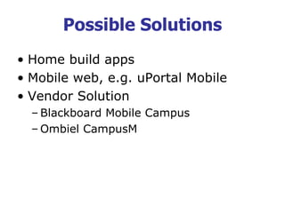 Possible Solutions
• Home build apps
• Mobile web, e.g. uPortal Mobile
• Vendor Solution
– Blackboard Mobile Campus
– Ombiel CampusM