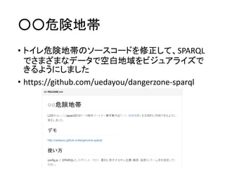 ○○危険地帯 
•トイレ危険地帯のソースコードを修正して、SPARQL でさまざまなデータで空白地域をビジュアライズで きるようにしました 
•https://github.com/uedayou/dangerzone-sparql  