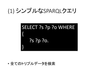 (1) シンプルなSPARQLクエリ 
•全てのトリプルデータを検索 
SELECT ?s ?p ?o WHERE 
{ 
?s ?p ?o. 
}  