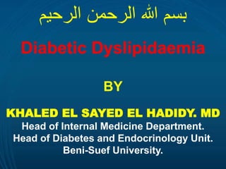 Diabetic Dyslipidaemia
BY
‫الرحيم‬ ‫الرحمن‬ ‫هللا‬ ‫بسم‬
KHALED EL SAYED EL HADIDY. MD
Head of Internal Medicine Department.
Head of Diabetes and Endocrinology Unit.
Beni-Suef University.
 