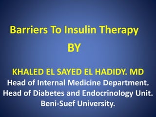 Barriers To Insulin Therapy
BY
KHALED EL SAYED EL HADIDY. MD
Head of Internal Medicine Department.
Head of Diabetes and Endocrinology Unit.
Beni-Suef University.
 